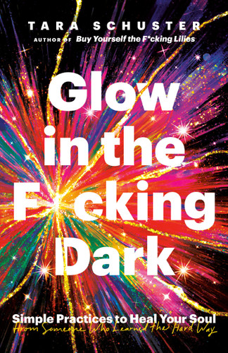 Glow in the F*cking Dark (Simple Practices to Heal Your Soul, from Someone Who Learned the Hard Way) by Tara Schuster, 9780593243114