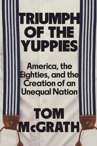 Triumph of the Yuppies (America, the Eighties, and the Creation of an Unequal Nation) by Tom McGrath, 9781538725993