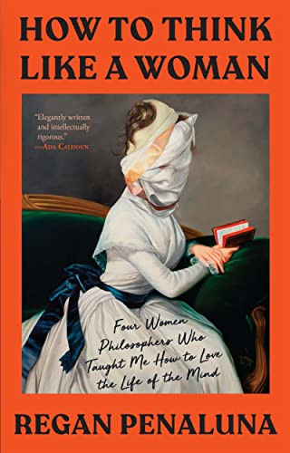 How to Think Like a Woman (Four Women Philosophers Who Taught Me How to Love the Life of the Mind) by Regan Penaluna, 9780802162724