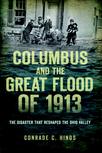 Columbus and the Great Flood of 1913: (The Disaster that Reshaped the Ohio Valley) by Conrade C. Hinds, 9781626190610