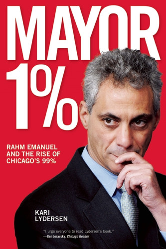 Mayor 1% (Rahm Emanuel and the Rise of Chicago's 99%) by Karin Lydersen, 9781608462223