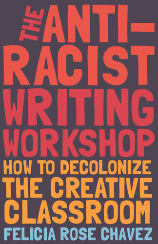The Anti-Racist Writing Workshop (How To Decolonize the Creative Classroom) by Felicia Rose Chavez, 9781642592672