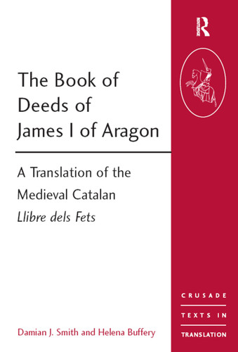 The Book of Deeds of James I of Aragon (A Translation of the Medieval Catalan Llibre dels Fets) by Damian J. Smith, Helena Buffery, 9781409401506
