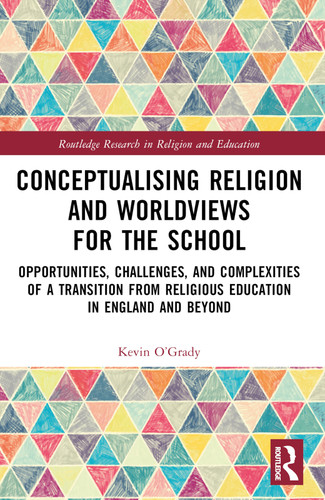 Conceptualising Religion and Worldviews for the School (Opportunities, Challenges, and Complexities of a Transition from Religious Education in England and Beyond) by Kevin O'Grady, 9781032046204