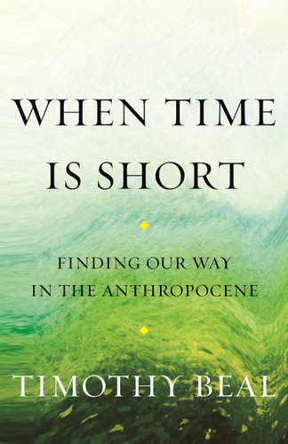 When Time Is Short (Finding Our Way in the Anthropocene) by Timothy Beal, 9780807090008