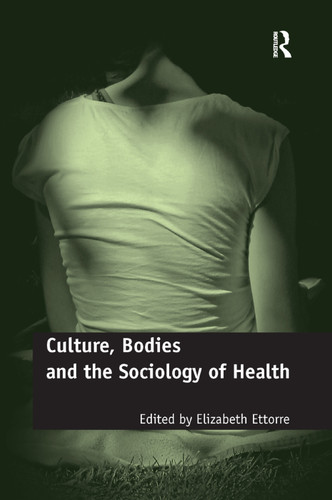 Culture, Bodies and the Sociology of Health by Elizabeth Ettorre, 9781138382862