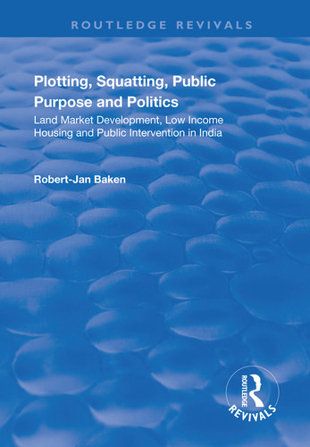 Plotting, Squatting, Public Purpose and Politics (Land Market Development, Low Income Housing and Public Intervention in India) by Robert Jan Baken, 9781138715363
