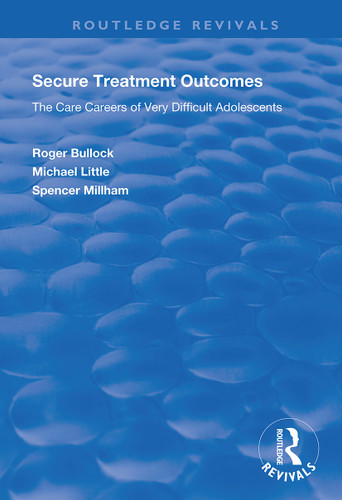 Secure Treatment Outcomes (The Care Careers of Very Difficult Adolescents) by Roger Bullock, Michael Little, Spencer Millham, 9781138343054