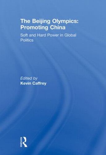 The Beijing Olympics: Promoting China (Soft and Hard Power in Global Politics) by Kevin Caffrey, 9780415853590