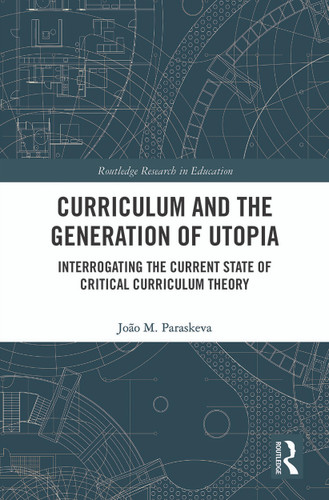 Curriculum and the Generation of Utopia (Interrogating the Current State of Critical Curriculum Theory) by João M. Paraskeva, 9780367510565