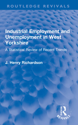 Industrial Employment and Unemployment in West Yorkshire (A Statistical Review of Recent Trends) by J. Henry Richardson, 9781032183022