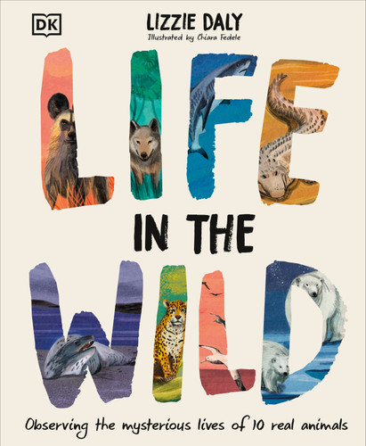 Life in the Wild (Observing the Mysterious Lives of 10 Real Animals) by Lizzie Daly, Chiara Fedele, 9780744098204