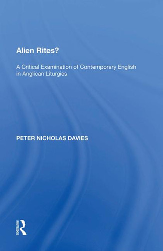 Alien Rites? (A Critical Examination of Contemporary English in Anglican Liturgies) by Peter Nicholas Davies, 9781138618817 Alien Rites? (A Critical Examination of Contemporary English in Anglican Liturgies) by Peter Nicholas Davies, 9781138618817