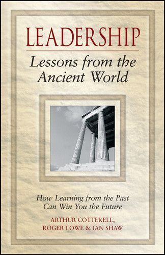 Leadership Lessons from the Ancient World (How Learning from the Past Can Win You the Future) by Arthur Cotterell, Roger Lowe, Ian Shaw, 9780470027097