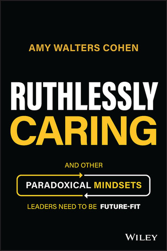 Ruthlessly Caring (And Other Paradoxical Mindsets Leaders Need to be Future-Fit) by Amy Walters Cohen, 9781394177172