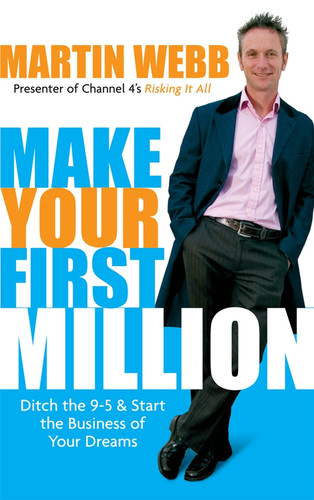 Make Your First Million (Ditch the 9-5 and Start the Business of Your Dreams) by Martin Webb, 9781841127613