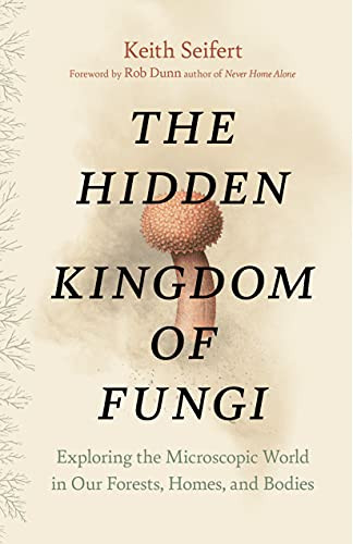 The Hidden Kingdom of Fungi (Exploring the Microscopic World in Our Forests, Homes, and Bodies) by Keith Seifert, Dr. Rob Dunn, 9781771646628