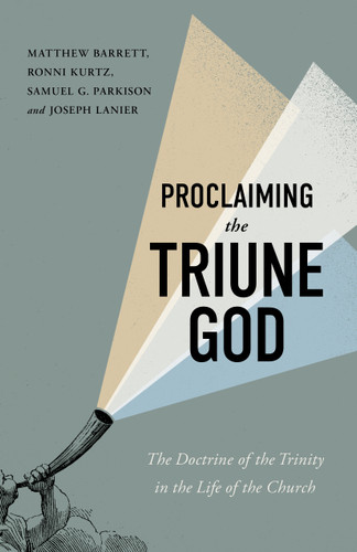 Proclaiming the Triune God (The Doctrine of the Trinity in the Life of the Church) by Matthew Barrett, Ronni Kurtz, Samuel G. Parkison, Joseph Lanier, 9781087785165