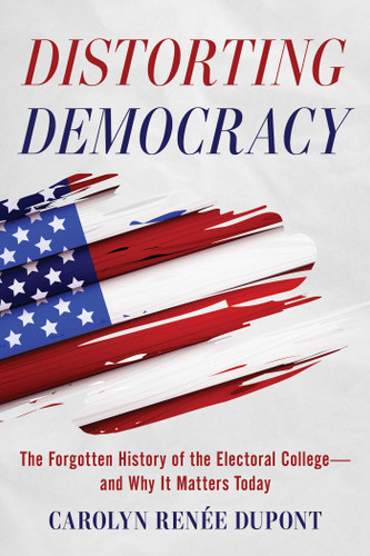 Distorting Democracy (The Forgotten History of the Electoral College-and Why It Matters Today) by Carolyn Renée Dupont, Stephen Clements, 9781493085989 Distorting Democracy (The Forgotten History of the Electoral College-and Why It Matters Today) by Carolyn Renée Dupont, Stephen Clements, 9781493085989