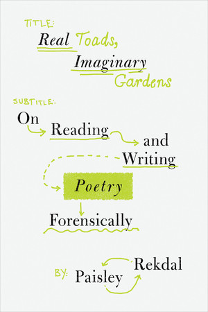 Real Toads, Imaginary Gardens (On Reading and Writing Poetry Forensically) by Paisley Rekdal, 9780393881981