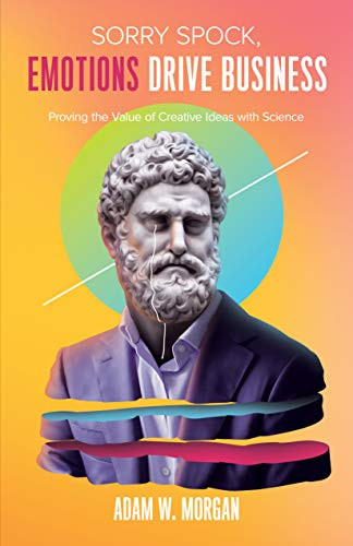 Sorry Spock, Emotions Drive Business (Proving the Value of Creative Ideas With Science) by Adam W. Morgan, 9781642790719