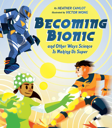 Becoming Bionic and Other Ways Science Is Making Us Super by Heather Camlot, Victor Wong, 9781771474610