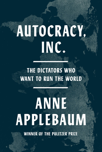 Autocracy, Inc. (The Dictators Who Want to Run the World) by Anne Applebaum, 9780385549936