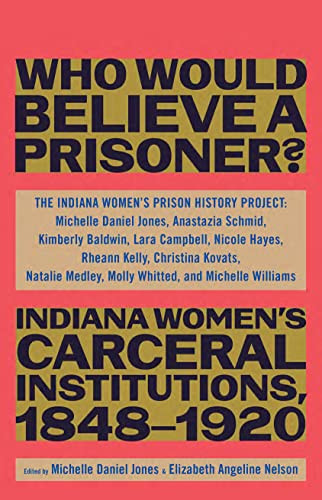 Who Would Believe a Prisoner? (Indiana Women's Carceral Institutions, 1848-1920) by The Indiana Women's Prison History Project, 9781620975398