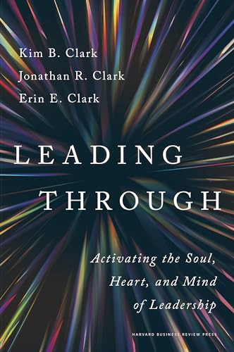 Leading Through (Activating the Soul, Heart, and Mind of Leadership) by Kim B. Clark, Jonathan R. Clark, Erin E. Clark, 9781647827618 Leading Through (Activating the Soul, Heart, and Mind of Leadership) by Kim B. Clark, Jonathan R. Clark, Erin E. Clark, 9781647827618