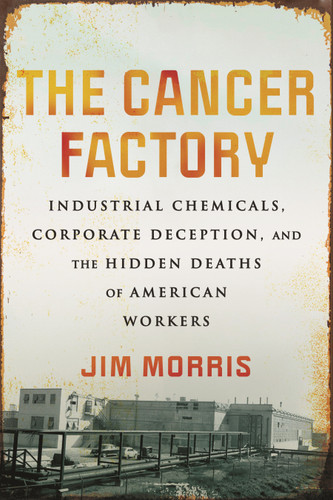 The Cancer Factory (Industrial Chemicals, Corporate Deception, and the Hidden Deaths of American Workers) - 9780807016428 by Jim Morris, 9780807016428