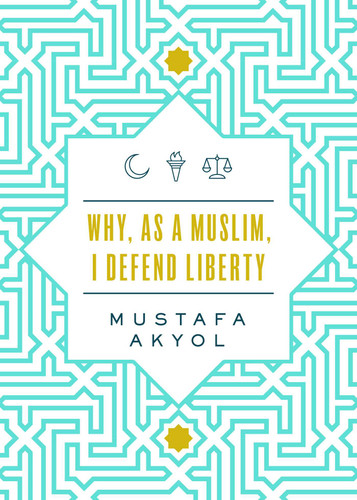 Why, as a Muslim, I Defend Liberty by Mustafa Akyol, 9781952223174