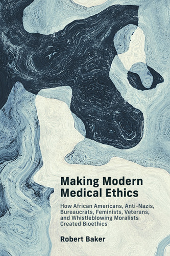 Making Modern Medical Ethics (How African Americans, Anti-Nazis, Bureaucrats, Feminists, Veterans, and Whistleblowing Moralists Created Bioethics) by Robert Baker, 9780262547376