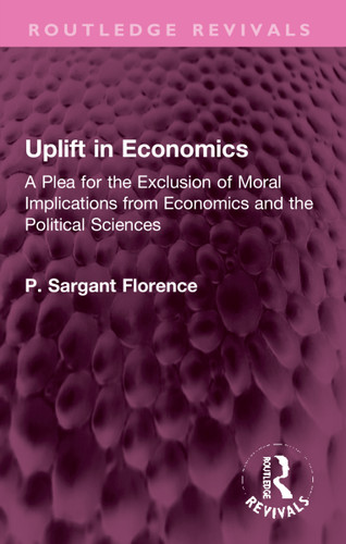 Uplift in Economics (A Plea for the Exclusion of Moral Implications from Economics and the Political Sciences) by Philip Sargant Florence, 9781032308128 Uplift in Economics (A Plea for the Exclusion of Moral Implications from Economics and the Political Sciences) by Philip Sargant Florence, 9781032308128