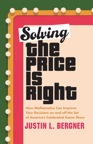 Solving The Price Is Right (How Mathematics Can Improve Your Decisions on and off the Set of America's Celebrated Game Show) by Justin L. Bergner, 9781633888517
