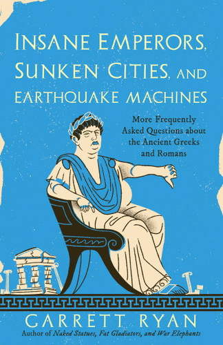 Insane Emperors, Sunken Cities, and Earthquake Machines (More Frequently Asked Questions about the Ancient Greeks and Romans) by Garrett Ryan, 9781633888937