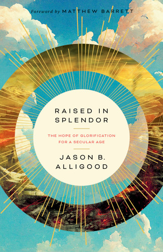 Raised in Splendor (The Hope of Glorification for a Secular Age) by Jason B. Alligood, 9781430086055