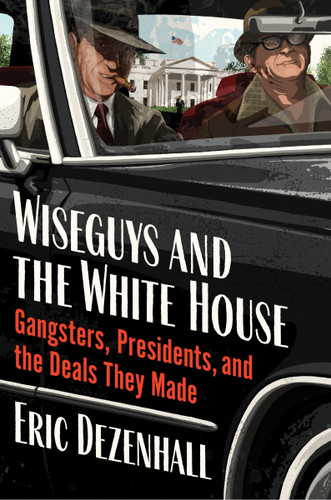Wiseguys and the White House (Gangsters, Presidents, and the Deals They Made) by Eric Dezenhall, 9780063390614