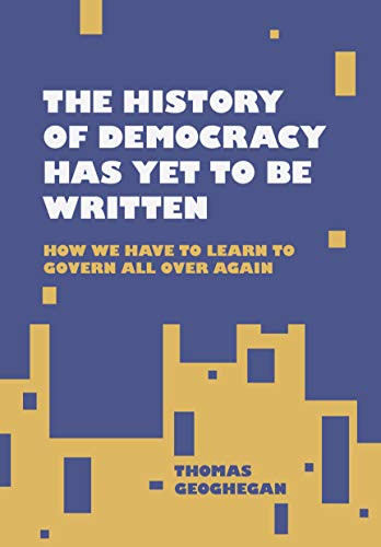 The History of Democracy Has Yet to Be Written (How We Have to Learn to Govern All Over Again) by Thomas Geoghegan, 9781953368003