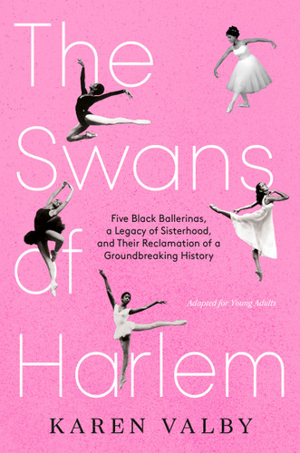 The Swans of Harlem (Adapted for Young Adults) (Five Black Ballerinas, a Legacy of Sisterhood, and Their Reclamation of a Groundbreaking History) by Karen Valby, 9780593643563