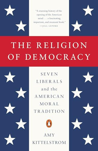 The Religion of Democracy (Seven Liberals and the American Moral Tradition) by Amy Kittelstrom, 9780143108139