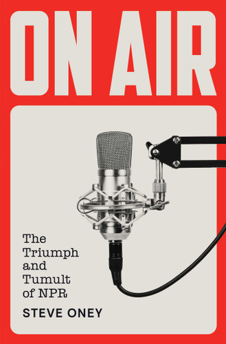 On Air (The Triumph and Tumult of NPR) by Steve Oney, 9781451656091