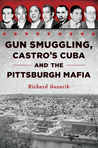 Gun Smuggling, Castro's Cuba and the Pittsburgh Mafia by Richard Gazarik, 9781467157636