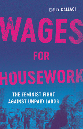 Wages for Housework (The Feminist Fight Against Unpaid Labor) by Emily Callaci, 9781541603516
