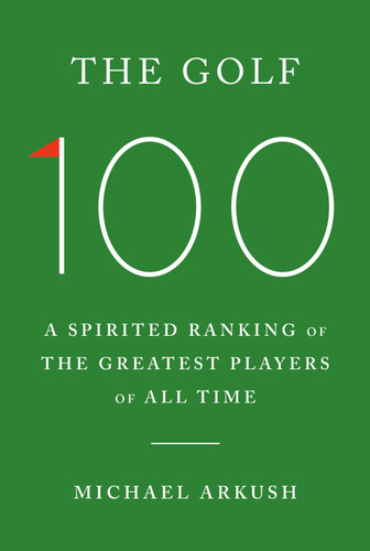 The Golf 100 (A Spirited Ranking of the Greatest Players of All Time) by Michael Arkush, 9780385549691