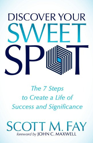 Discover Your Sweet Spot (The 7 Steps to Create a Life of Success and Significance) by Scott M. Fay, John C. Maxwell, 9781630471170