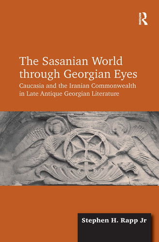 The Sasanian World through Georgian Eyes (Caucasia and the Iranian Commonwealth in Late Antique Georgian Literature) by Stephen H. Rapp Jr, 9781032918860