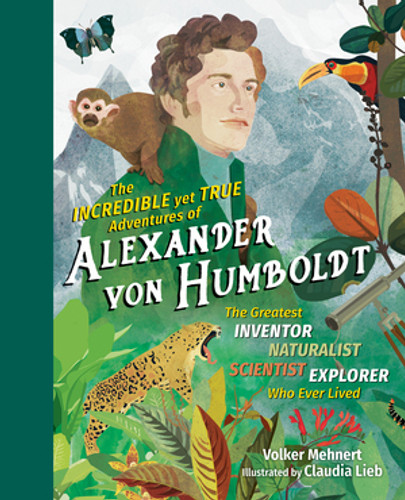 The Incredible yet True Adventures of Alexander von Humboldt (The Greatest Inventor-Naturalist-Scientist-Explorer Who Ever Lived) by Volker Mehnert, Claudia Lieb, 9781615196319