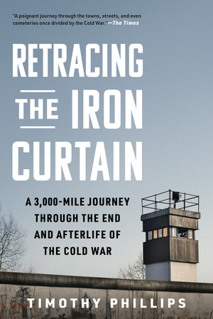 Retracing the Iron Curtain (A 3,000-Mile Journey Through the End and Afterlife of the Cold War) by Timothy Phillips, 9781615199648