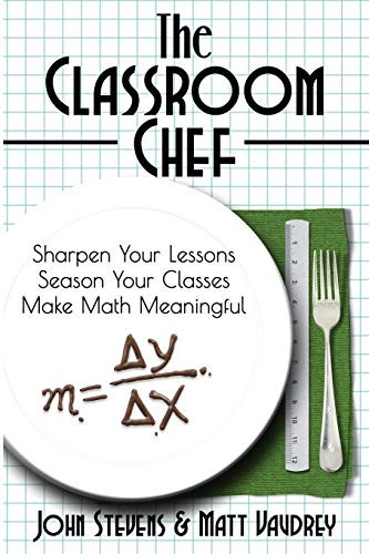 The Classroom Chef: Sharpen Your Lessons, Season Your Classes, and Make Math Meaningful by John Stevens, Matt Vaudrey, 9780988217683