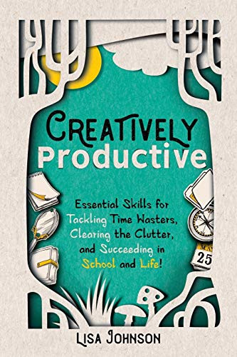 Creatively Productive: Essential Skills for Tackling Time Wasters, Clearing the Clutter and Succeeding in School and Life by Lisa Johnson, 9781949595086